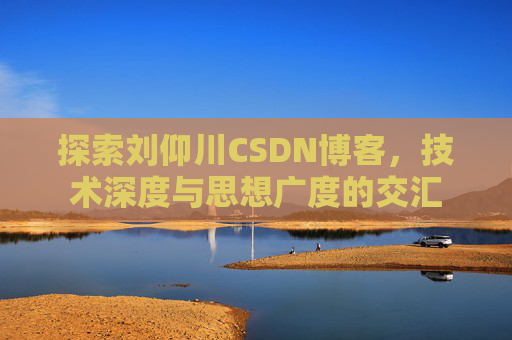 探索刘仰川CSDN博客，技术深度与思想广度的交汇
